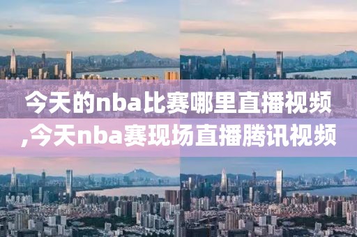 今天的nba比赛哪里直播视频,今天nba赛现场直播腾讯视频