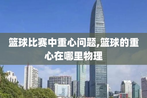 篮球比赛中重心问题,篮球的重心在哪里物理