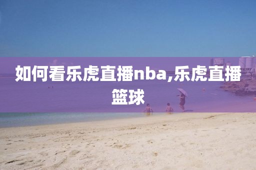 如何看乐虎直播nba,乐虎直播篮球