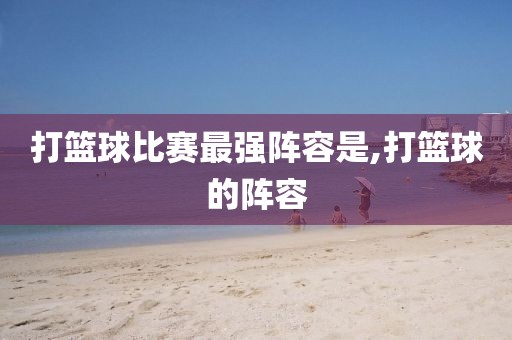 打篮球比赛最强阵容是,打篮球的阵容