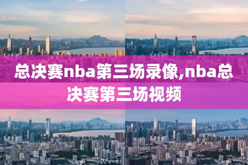 总决赛nba第三场录像,nba总决赛第三场视频