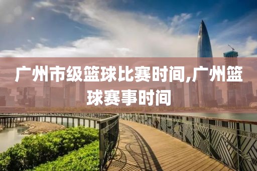 广州市级篮球比赛时间,广州篮球赛事时间