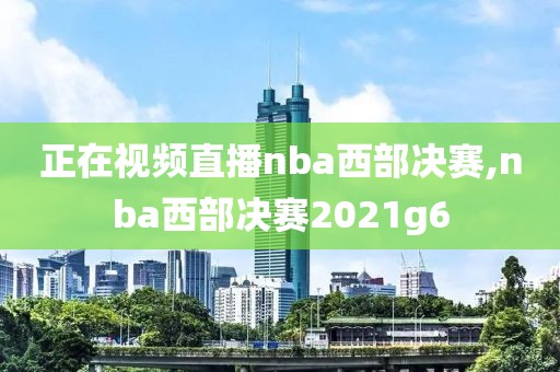 正在视频直播nba西部决赛,nba西部决赛2021g6