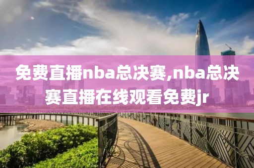 免费直播nba总决赛,nba总决赛直播在线观看免费jr