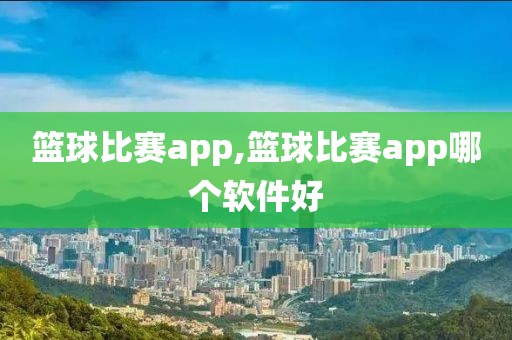 篮球比赛app,篮球比赛app哪个软件好