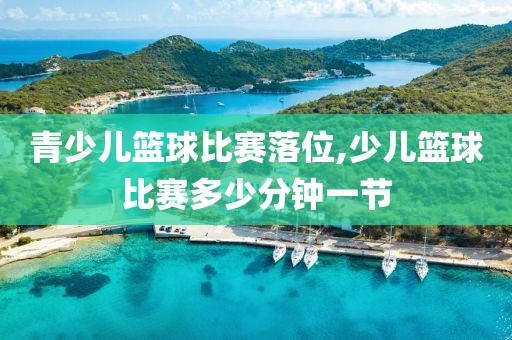 青少儿篮球比赛落位,少儿篮球比赛多少分钟一节
