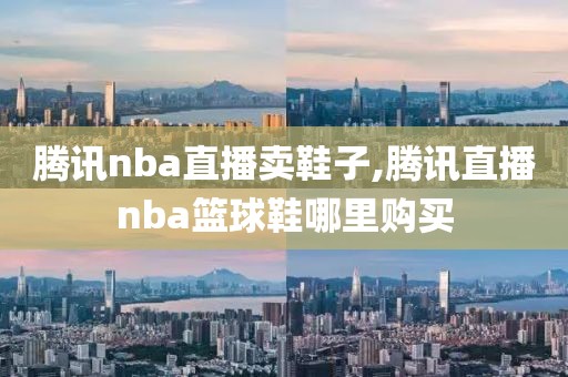 腾讯nba直播卖鞋子,腾讯直播nba篮球鞋哪里购买