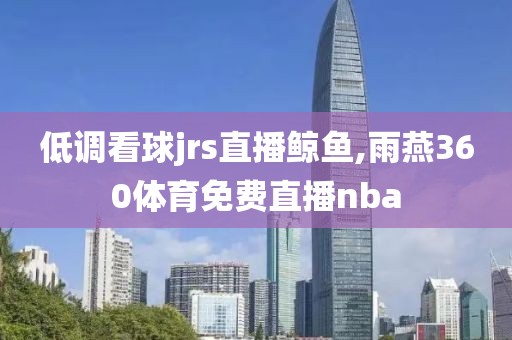 低调看球jrs直播鲸鱼,雨燕360体育免费直播nba