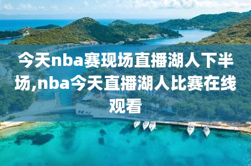 今天nba赛现场直播湖人下半场,nba今天直播湖人比赛在线观看