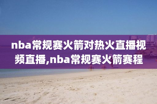 nba常规赛火箭对热火直播视频直播,nba常规赛火箭赛程