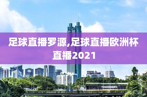 足球直播罗源,足球直播欧洲杯直播2021