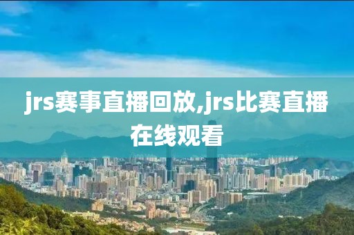 jrs赛事直播回放,jrs比赛直播在线观看