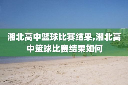 湘北高中篮球比赛结果,湘北高中篮球比赛结果如何