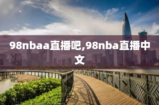 98nbaa直播吧,98nba直播中文