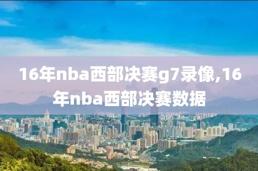 16年nba西部决赛g7录像,16年nba西部决赛数据