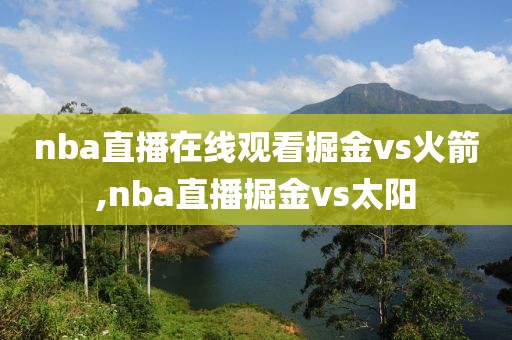 nba直播在线观看掘金vs火箭,nba直播掘金vs太阳