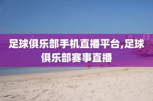 足球俱乐部手机直播平台,足球俱乐部赛事直播