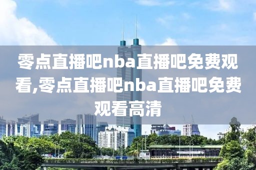 零点直播吧nba直播吧免费观看,零点直播吧nba直播吧免费观看高清