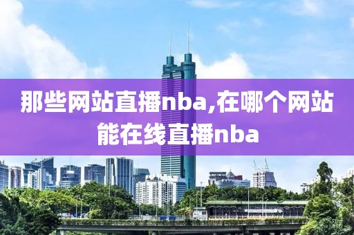 那些网站直播nba,在哪个网站能在线直播nba