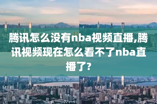 腾讯怎么没有nba视频直播,腾讯视频现在怎么看不了nba直播了?