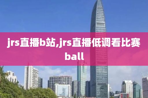 jrs直播b站,jrs直播低调看比赛ball