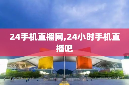 24手机直播网,24小时手机直播吧