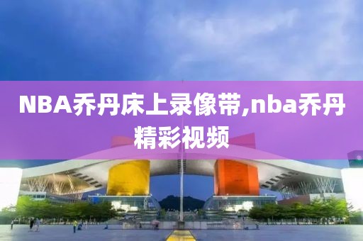 NBA乔丹床上录像带,nba乔丹精彩视频