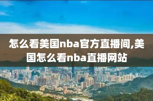 怎么看美国nba官方直播间,美国怎么看nba直播网站