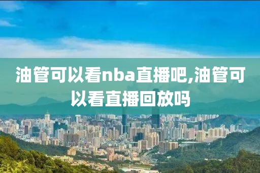 油管可以看nba直播吧,油管可以看直播回放吗