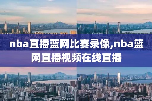 nba直播蓝网比赛录像,nba篮网直播视频在线直播