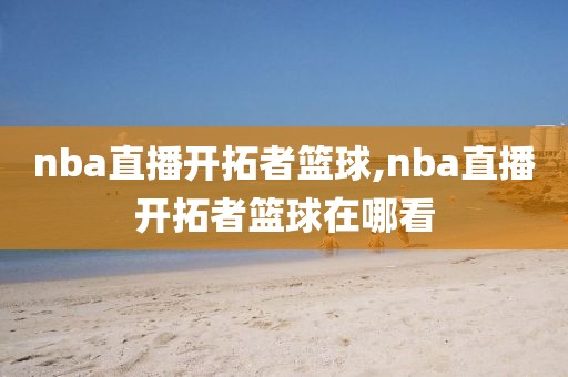 nba直播开拓者篮球,nba直播开拓者篮球在哪看