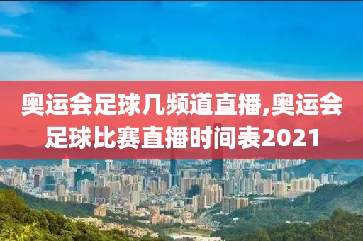 奥运会足球几频道直播,奥运会足球比赛直播时间表2021