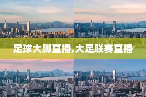 足球大脚直播,大足联赛直播