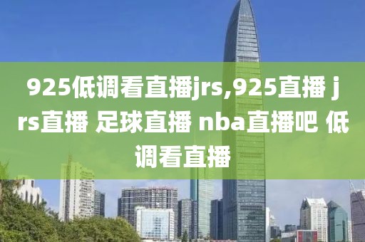 925低调看直播jrs,925直播 jrs直播 足球直播 nba直播吧 低调看直播