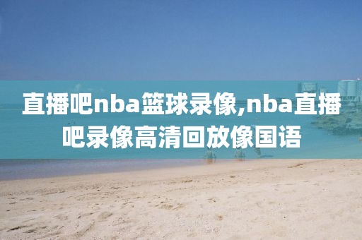 直播吧nba篮球录像,nba直播吧录像高清回放像国语
