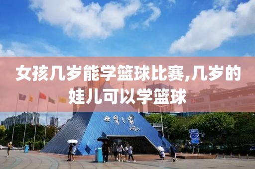 女孩几岁能学篮球比赛,几岁的娃儿可以学篮球