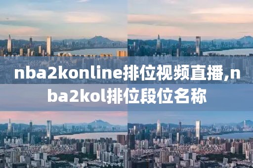 nba2konline排位视频直播,nba2kol排位段位名称