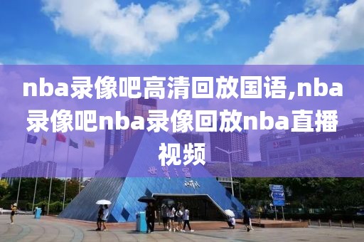 nba录像吧高清回放国语,nba录像吧nba录像回放nba直播视频