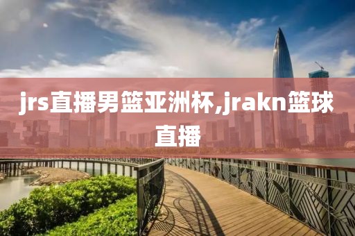 jrs直播男篮亚洲杯,jrakn篮球直播