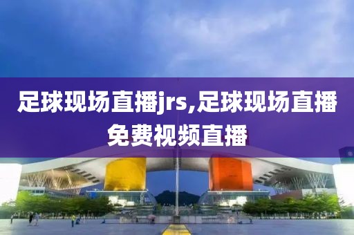 足球现场直播jrs,足球现场直播免费视频直播