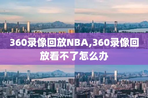 360录像回放NBA,360录像回放看不了怎么办