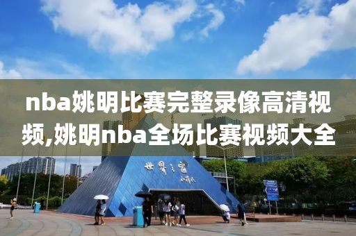 nba姚明比赛完整录像高清视频,姚明nba全场比赛视频大全