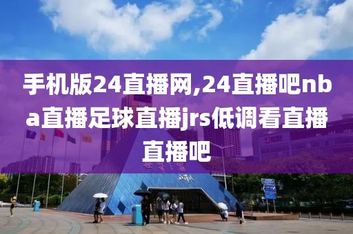 手机版24直播网,24直播吧nba直播足球直播jrs低调看直播直播吧