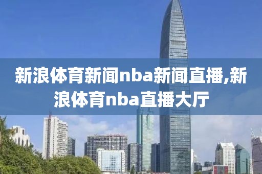 新浪体育新闻nba新闻直播,新浪体育nba直播大厅