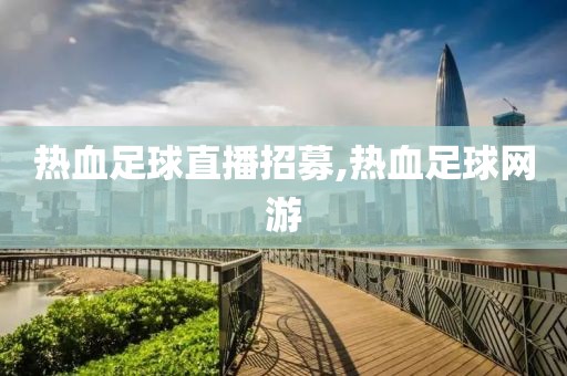 热血足球直播招募,热血足球网游