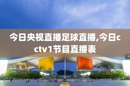 今日央视直播足球直播,今日cctv1节目直播表