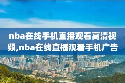 nba在线手机直播观看高清视频,nba在线直播观看手机广告