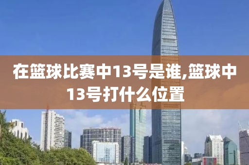 在篮球比赛中13号是谁,篮球中13号打什么位置