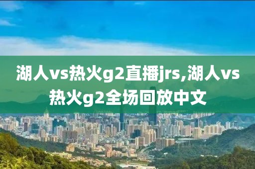 湖人vs热火g2直播jrs,湖人vs热火g2全场回放中文