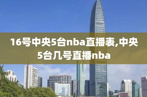 16号中央5台nba直播表,中央5台几号直播nba